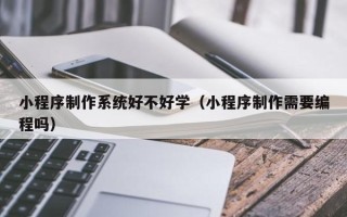 莱州小程序制作系统好不好学（小程序制作需要编程吗）