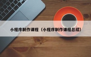 莱州小程序制作课程（小程序制作课程总结）