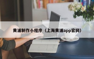 莱州黄浦制作小程序（上海黄浦app官网）