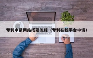 莱州专利申请网站搭建流程（专利在线平台申请）