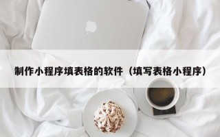 莱州制作小程序填表格的软件（填写表格小程序）