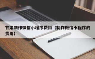 莱州甘肃制作微信小程序费用（制作微信小程序的费用）