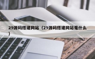 莱州29源码搭建网站（29源码搭建网站是什么）