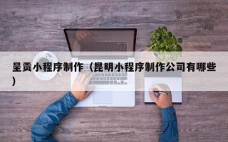 莱州呈贡小程序制作（昆明小程序制作公司有哪些）