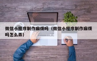 莱州微信小程序制作麻烦吗（微信小程序制作麻烦吗怎么弄）