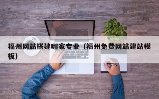 莱州福州网站搭建哪家专业（福州免费网站建站模板）