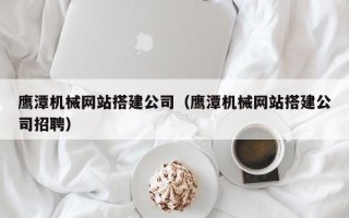 莱州鹰潭机械网站搭建公司（鹰潭机械网站搭建公司招聘）
