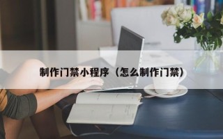 莱州制作门禁小程序（怎么制作门禁）