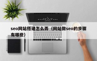 莱州seo网站搭建怎么弄（网站做seo的步骤有哪些）